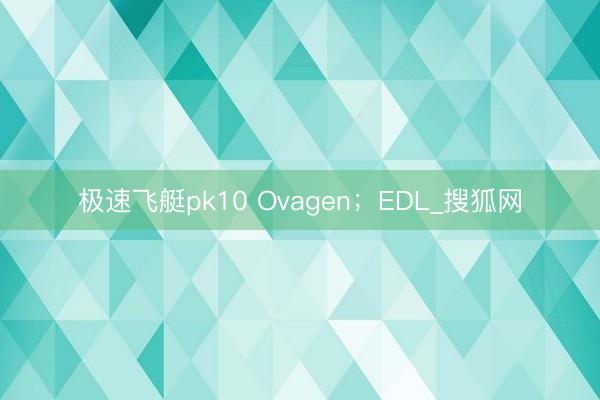 极速飞艇pk10 Ovagen;EDL_搜狐网