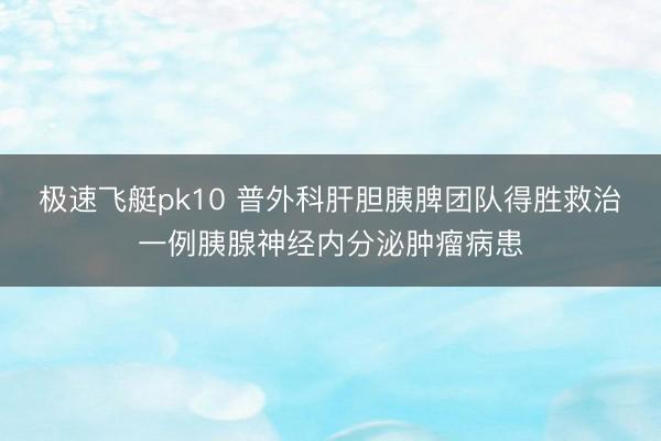 极速飞艇pk10 普外科肝胆胰脾团队得胜救治一例胰腺神经内分泌肿瘤病患