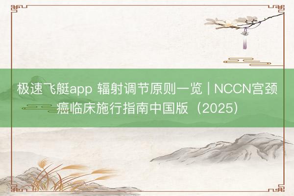 极速飞艇app 辐射调节原则一览 | NCCN宫颈癌临床施行指南中国版(2025)