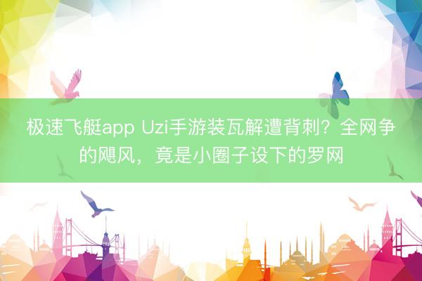 极速飞艇app Uzi手游装瓦解遭背刺？全网争的飓风，竟是小圈子设下的罗网