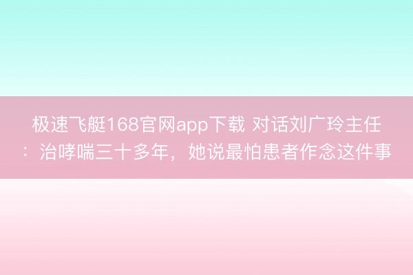 极速飞艇168官网app下载 对话刘广玲主任：治哮喘三十多年，她说最怕患者作念这件事